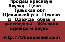 продам красивую блузку › Цена ­ 500 - Тульская обл., Щекинский р-н, Щекино д. Одежда, обувь и аксессуары » Женская одежда и обувь   